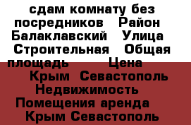 сдам комнату без посредников › Район ­ Балаклавский › Улица ­ Строительная › Общая площадь ­ 12 › Цена ­ 8 000 - Крым, Севастополь Недвижимость » Помещения аренда   . Крым,Севастополь
